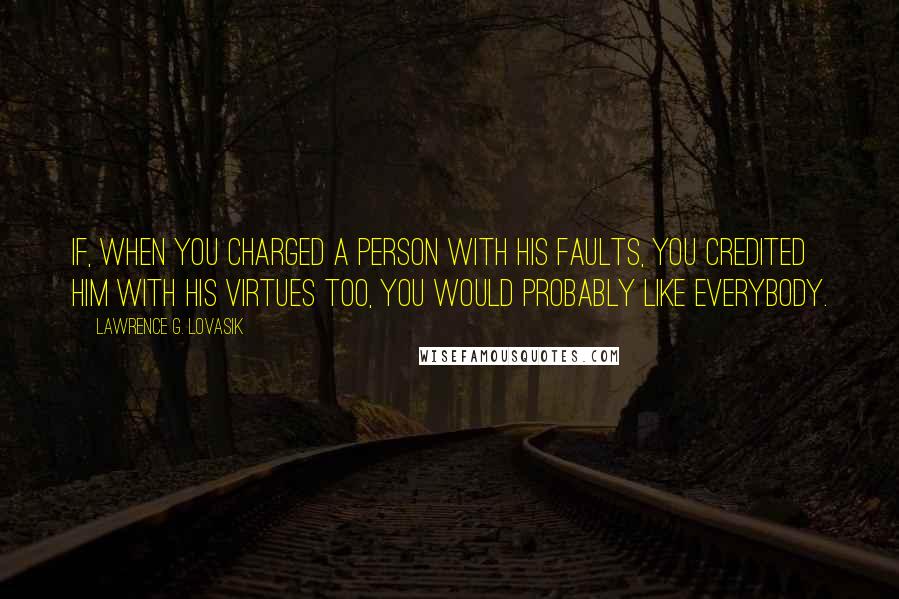 Lawrence G. Lovasik quotes: If, when you charged a person with his faults, you credited him with his virtues too, you would probably like everybody. Lawrence G. Lovasik quotes: If, when you charged a person with his faults, you credited him with his virtues too, you would probably like everybody.