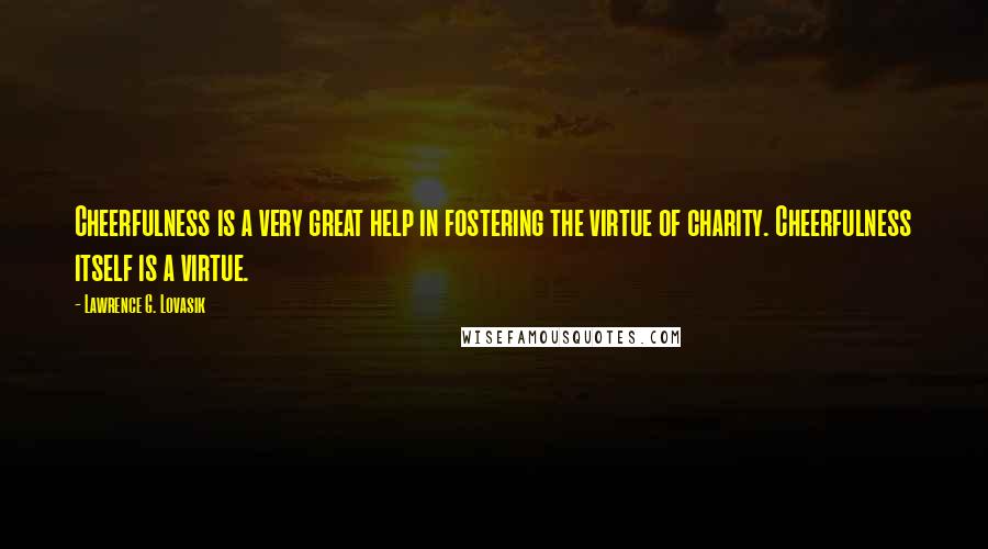 Lawrence G. Lovasik quotes: Cheerfulness is a very great help in fostering the virtue of charity. Cheerfulness itself is a virtue.
