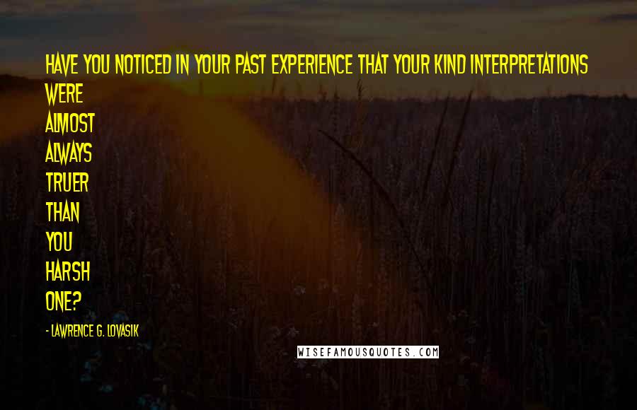 Lawrence G. Lovasik quotes: Have you noticed in your past experience that your kind interpretations were almost always truer than you harsh one?