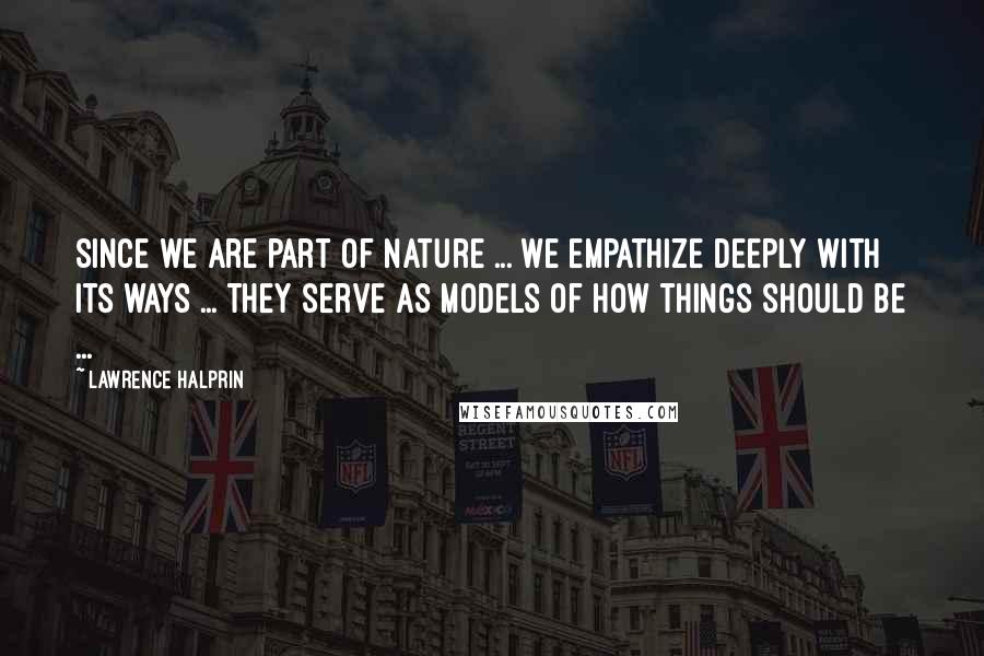 Lawrence Halprin quotes: Since we are part of nature ... we empathize deeply with its ways ... they serve as models of how things should be ... Lawrence Halprin quotes: Since we are part of nature ... we empathize deeply with its ways ... they serve as models of how things should be ...
