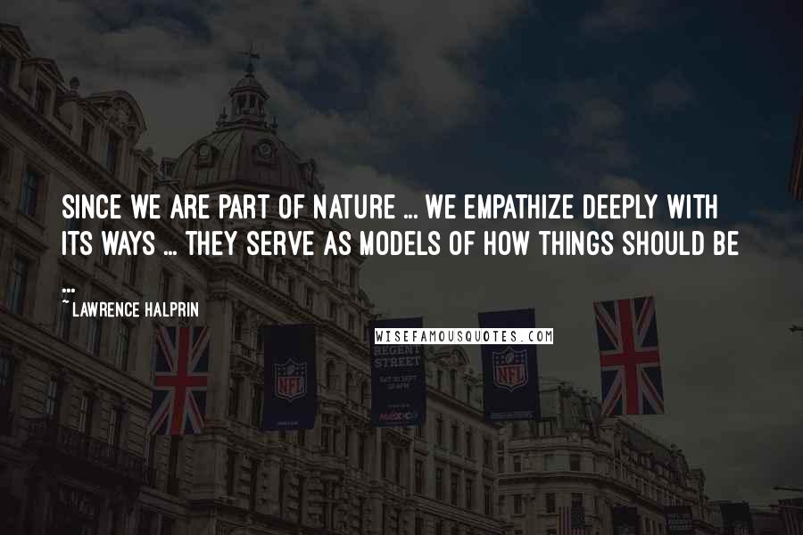 Lawrence Halprin quotes: Since we are part of nature ... we empathize deeply with its ways ... they serve as models of how things should be ...