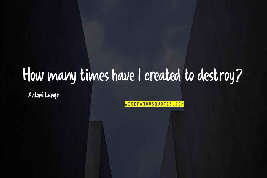 Lawrence Herkimer Quotes By Antoni Lange: How many times have I created to destroy?