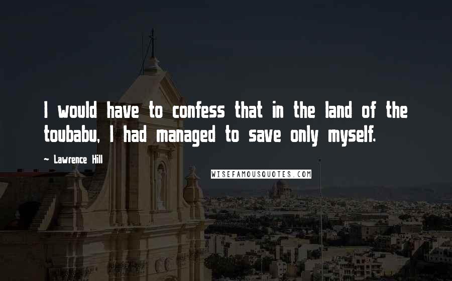 Lawrence Hill quotes: I would have to confess that in the land of the toubabu, I had managed to save only myself.