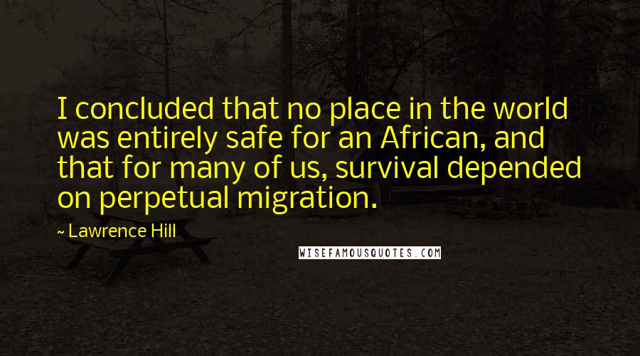 Lawrence Hill quotes: I concluded that no place in the world was entirely safe for an African, and that for many of us, survival depended on perpetual migration.