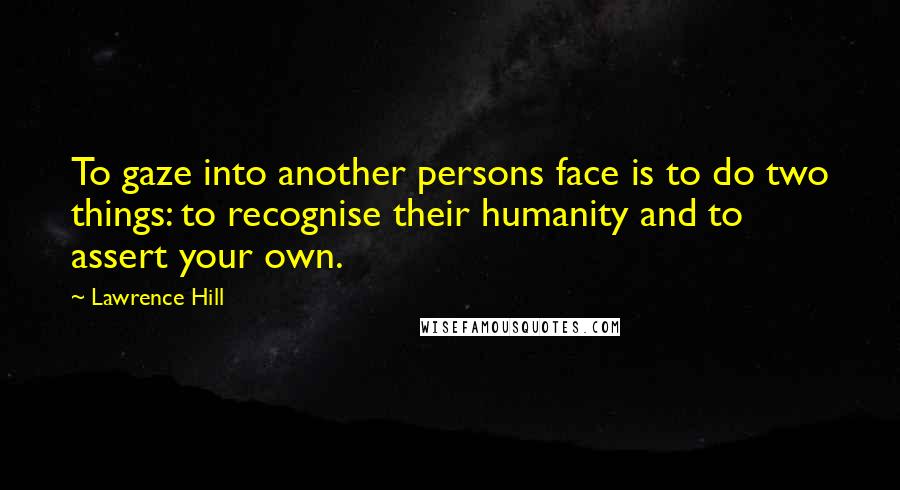 Lawrence Hill quotes: To gaze into another persons face is to do two things: to recognise their humanity and to assert your own.