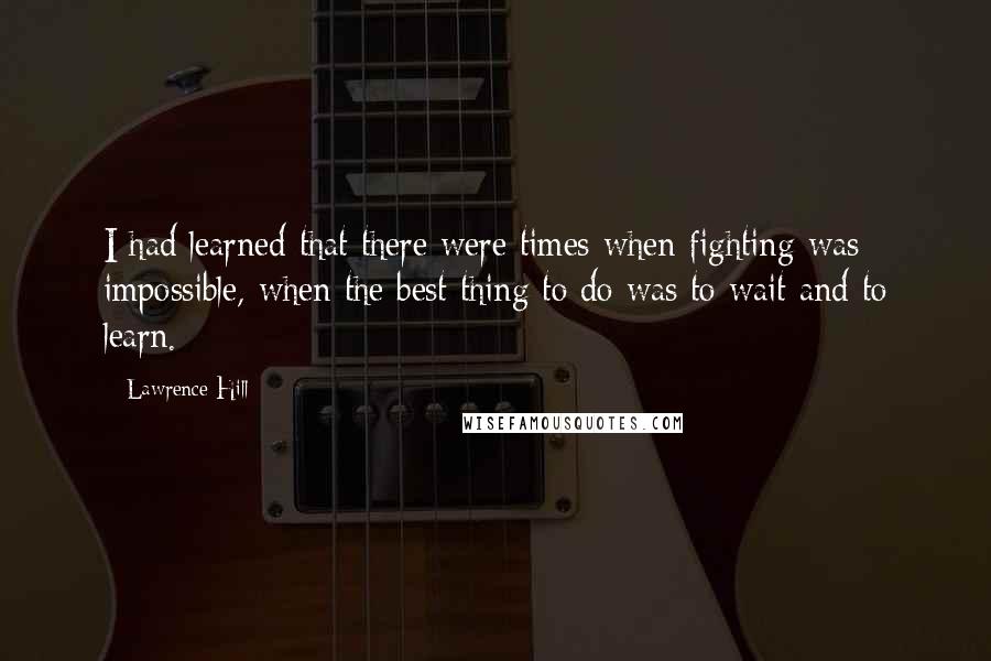 Lawrence Hill quotes: I had learned that there were times when fighting was impossible, when the best thing to do was to wait and to learn.