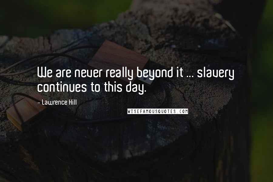 Lawrence Hill quotes: We are never really beyond it ... slavery continues to this day.