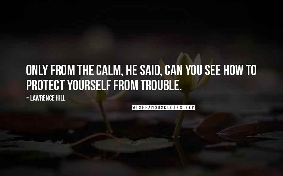 Lawrence Hill quotes: Only from the calm, he said, can you see how to protect yourself from trouble.