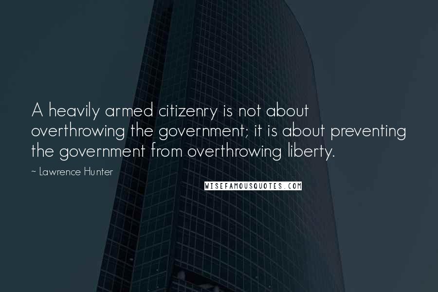 Lawrence Hunter quotes: A heavily armed citizenry is not about overthrowing the government; it is about preventing the government from overthrowing liberty.