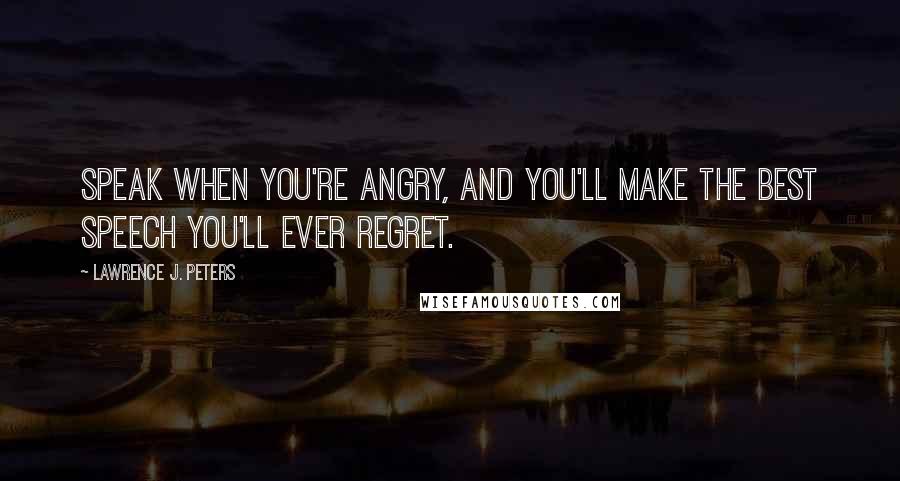 Lawrence J. Peters quotes: Speak when you're angry, and you'll make the best speech you'll ever regret.