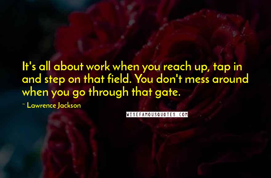 Lawrence Jackson quotes: It's all about work when you reach up, tap in and step on that field. You don't mess around when you go through that gate.