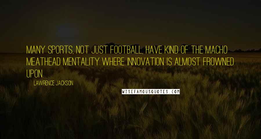 Lawrence Jackson quotes: Many sports, not just football, have kind of the macho meathead mentality where innovation is almost frowned upon.