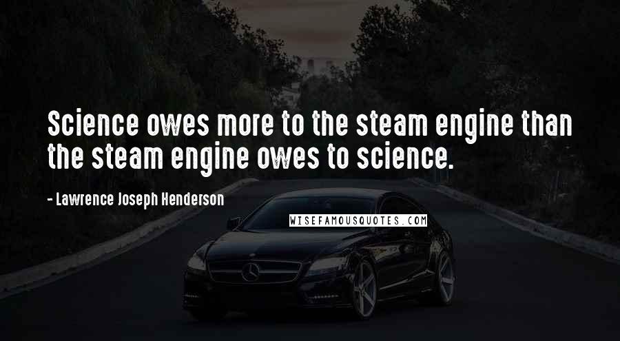 Lawrence Joseph Henderson quotes: Science owes more to the steam engine than the steam engine owes to science.