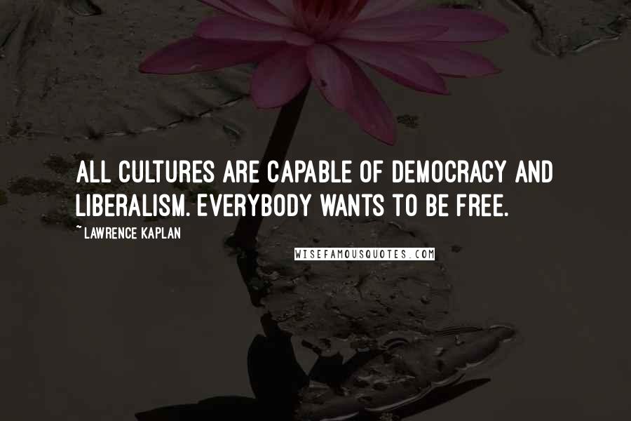 Lawrence Kaplan quotes: All cultures are capable of democracy and liberalism. Everybody wants to be free.