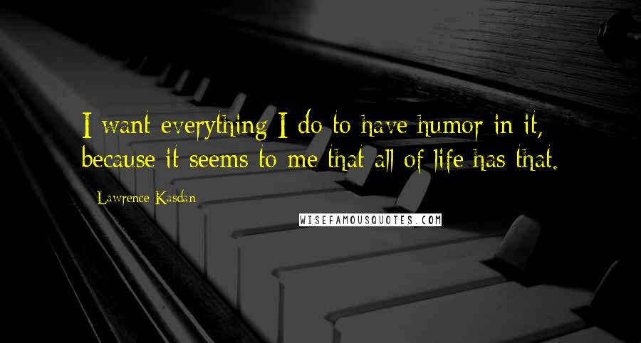 Lawrence Kasdan quotes: I want everything I do to have humor in it, because it seems to me that all of life has that.