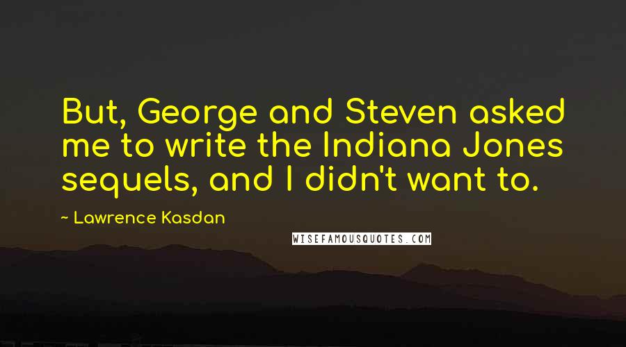 Lawrence Kasdan quotes: But, George and Steven asked me to write the Indiana Jones sequels, and I didn't want to.