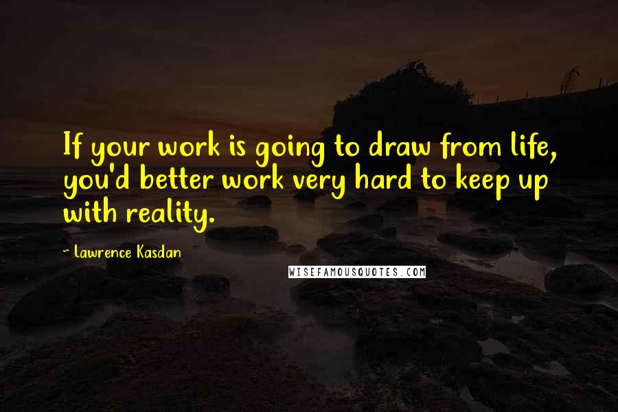 Lawrence Kasdan quotes: If your work is going to draw from life, you'd better work very hard to keep up with reality.
