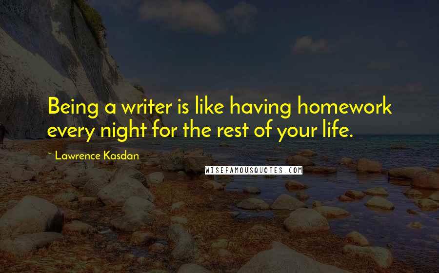 Lawrence Kasdan quotes: Being a writer is like having homework every night for the rest of your life.