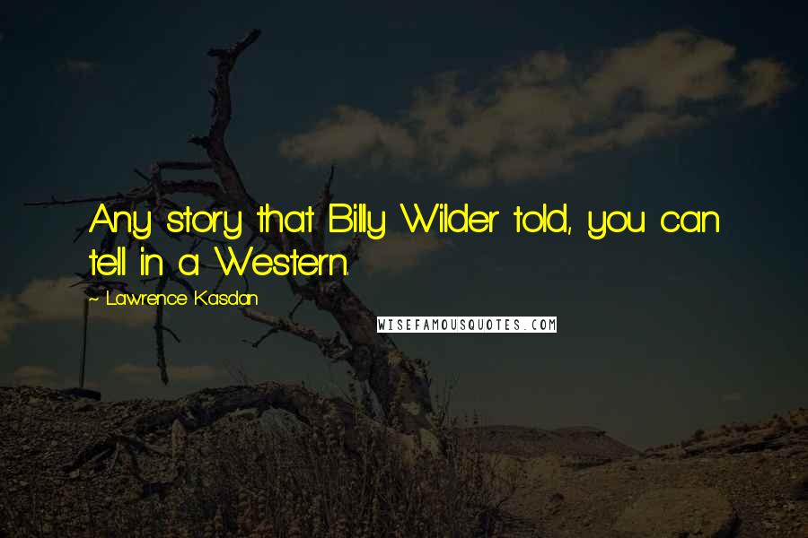 Lawrence Kasdan quotes: Any story that Billy Wilder told, you can tell in a Western.