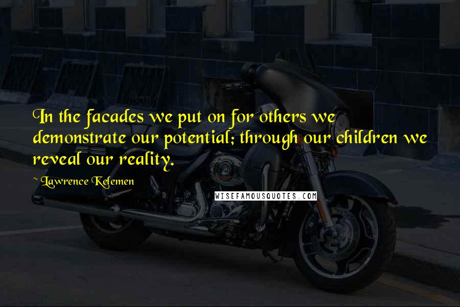 Lawrence Kelemen quotes: In the facades we put on for others we demonstrate our potential; through our children we reveal our reality.