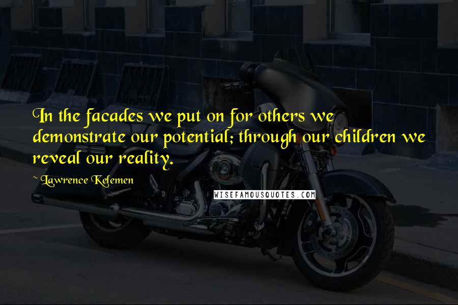 Lawrence Kelemen quotes: In the facades we put on for others we demonstrate our potential; through our children we reveal our reality. Lawrence Kelemen quotes: In the facades we put on for others we demonstrate our potential; through our children we reveal our reality.