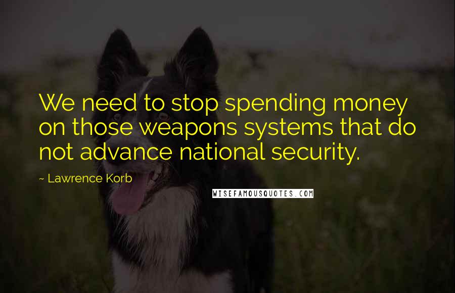 Lawrence Korb quotes: We need to stop spending money on those weapons systems that do not advance national security.