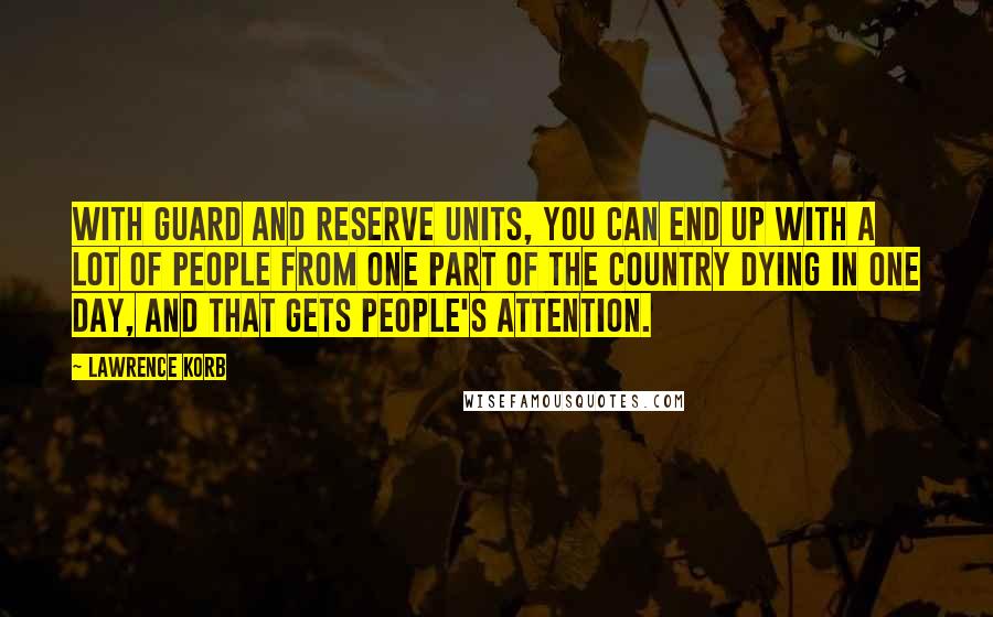 Lawrence Korb quotes: With Guard and Reserve units, you can end up with a lot of people from one part of the country dying in one day, and that gets people's attention.