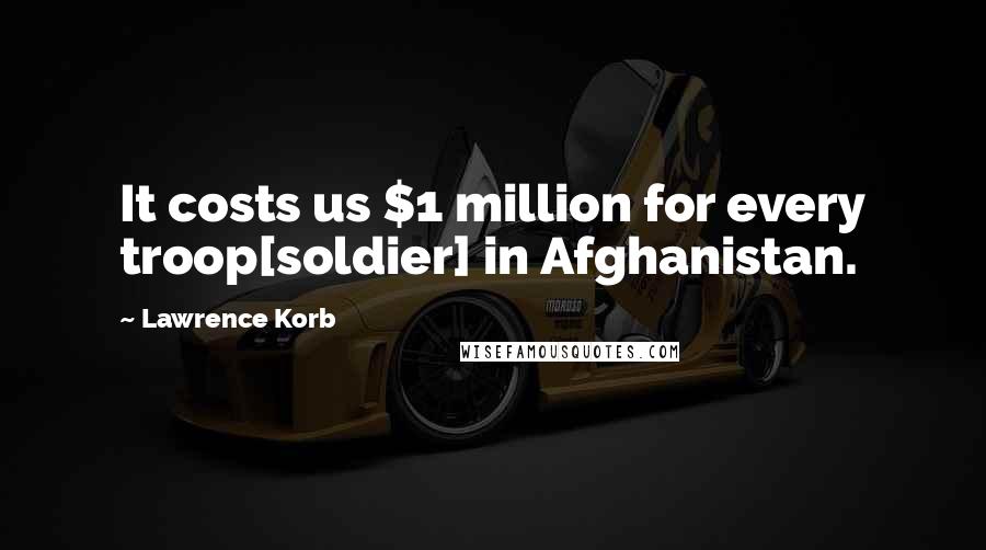 Lawrence Korb quotes: It costs us $1 million for every troop[soldier] in Afghanistan.