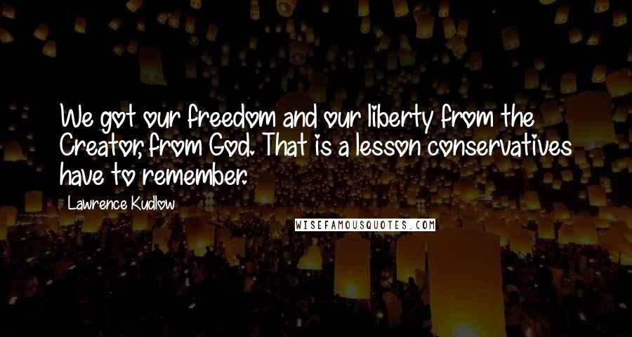 Lawrence Kudlow quotes: We got our freedom and our liberty from the Creator, from God. That is a lesson conservatives have to remember.