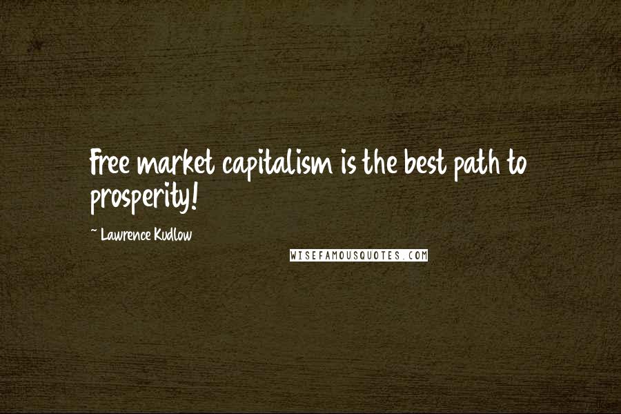 Lawrence Kudlow quotes: Free market capitalism is the best path to prosperity!