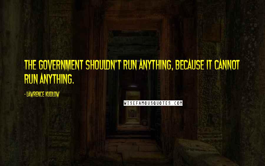 Lawrence Kudlow quotes: The government shouldn't run anything, because it cannot run anything.