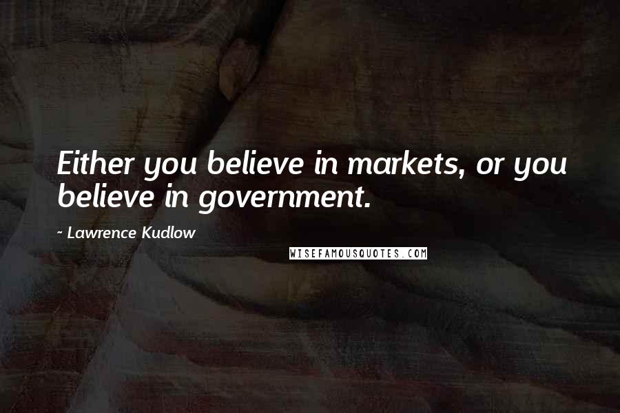 Lawrence Kudlow quotes: Either you believe in markets, or you believe in government.