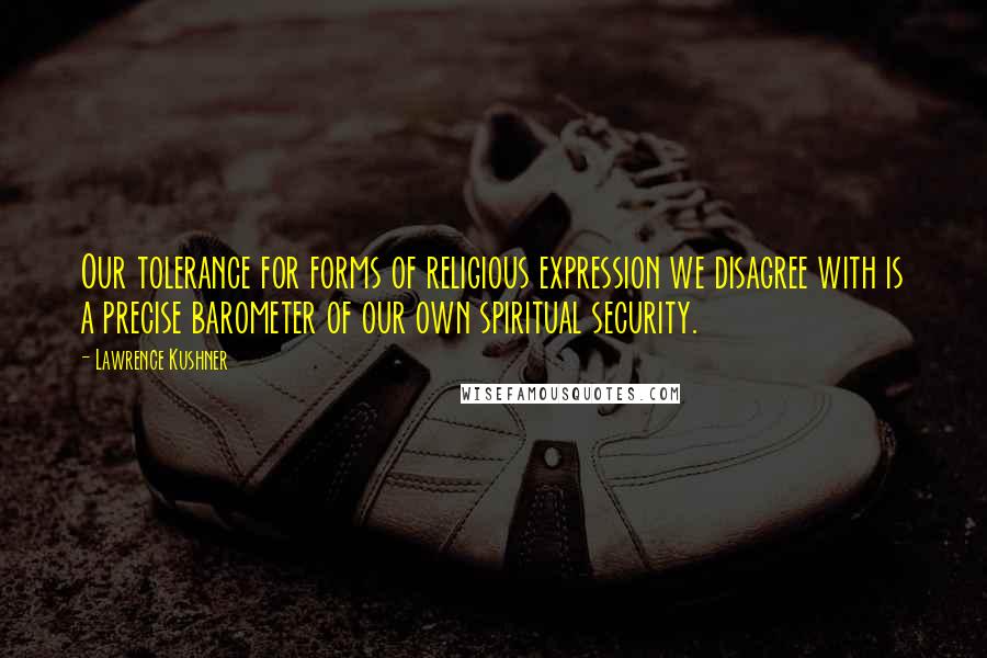 Lawrence Kushner quotes: Our tolerance for forms of religious expression we disagree with is a precise barometer of our own spiritual security.