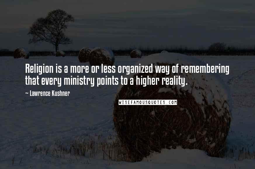 Lawrence Kushner quotes: Religion is a more or less organized way of remembering that every ministry points to a higher reality.