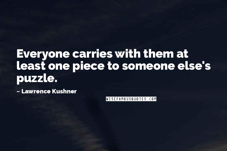 Lawrence Kushner quotes: Everyone carries with them at least one piece to someone else's puzzle.
