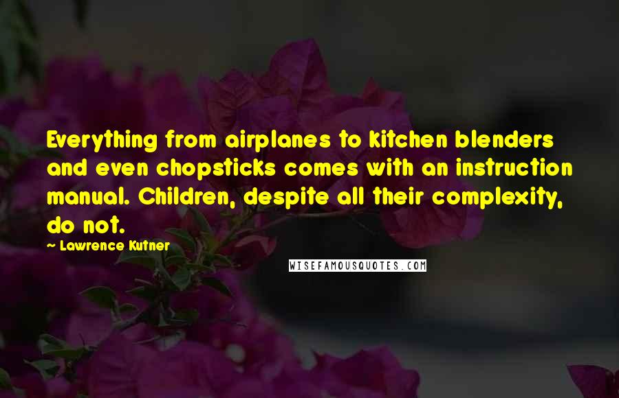 Lawrence Kutner quotes: Everything from airplanes to kitchen blenders and even chopsticks comes with an instruction manual. Children, despite all their complexity, do not.