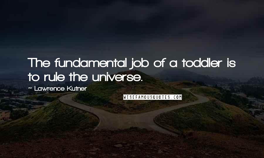 Lawrence Kutner quotes: The fundamental job of a toddler is to rule the universe.