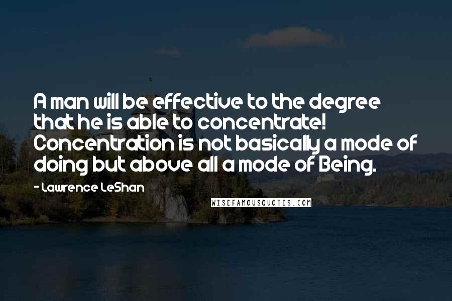 Lawrence LeShan quotes: A man will be effective to the degree that he is able to concentrate! Concentration is not basically a mode of doing but above all a mode of Being.