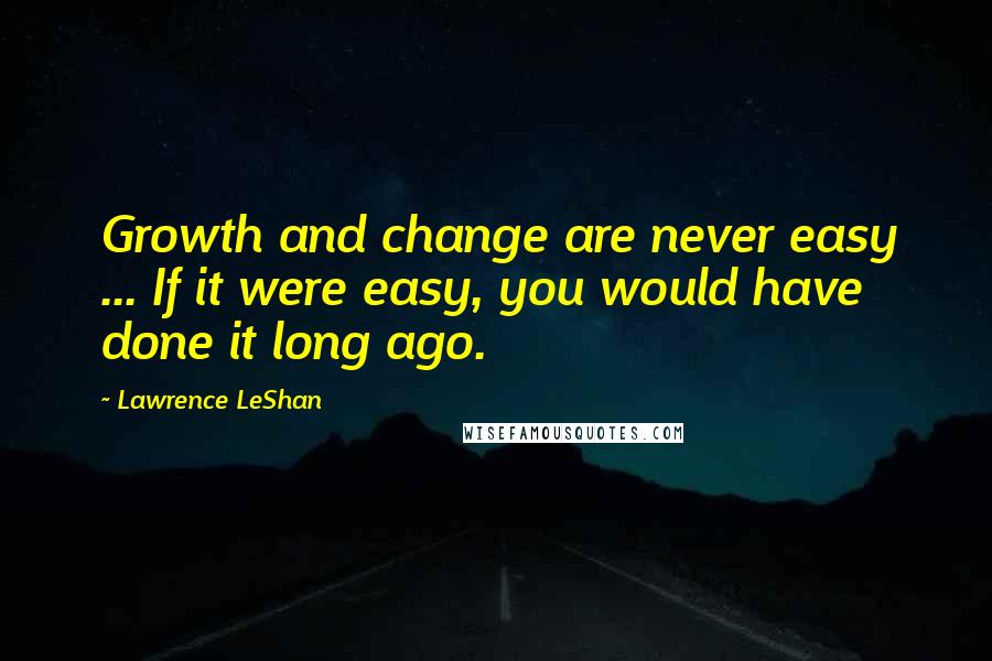 Lawrence LeShan quotes: Growth and change are never easy ... If it were easy, you would have done it long ago.