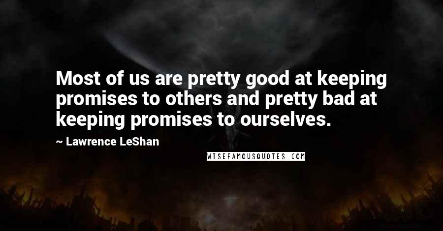 Lawrence LeShan quotes: Most of us are pretty good at keeping promises to others and pretty bad at keeping promises to ourselves. Lawrence LeShan quotes: Most of us are pretty good at keeping promises to others and pretty bad at keeping promises to ourselves.