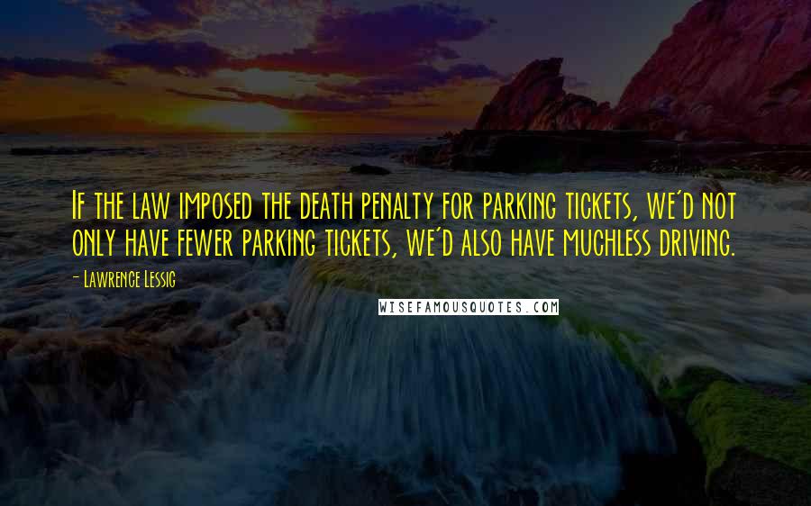 Lawrence Lessig quotes: If the law imposed the death penalty for parking tickets, we'd not only have fewer parking tickets, we'd also have muchless driving.