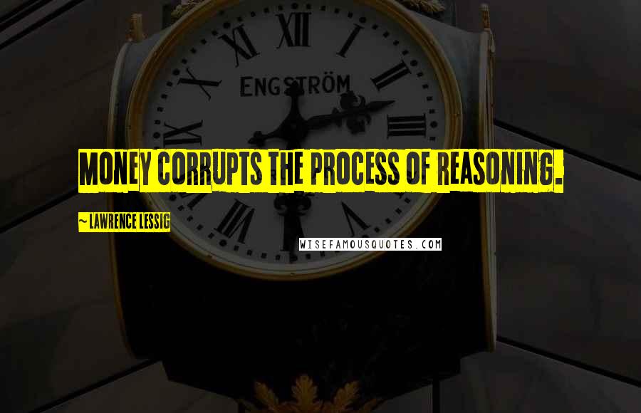 Lawrence Lessig quotes: Money corrupts the process of reasoning.
