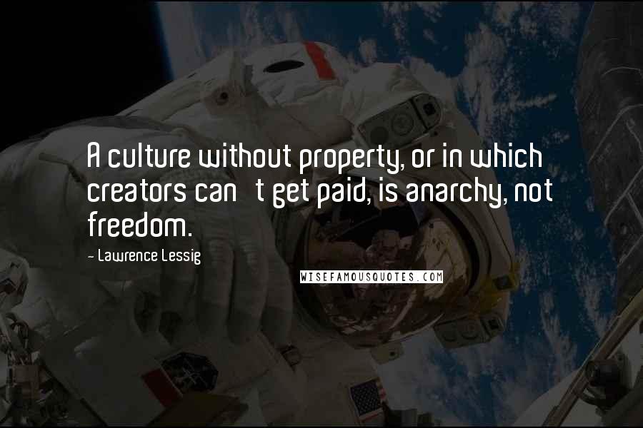 Lawrence Lessig quotes: A culture without property, or in which creators can't get paid, is anarchy, not freedom.