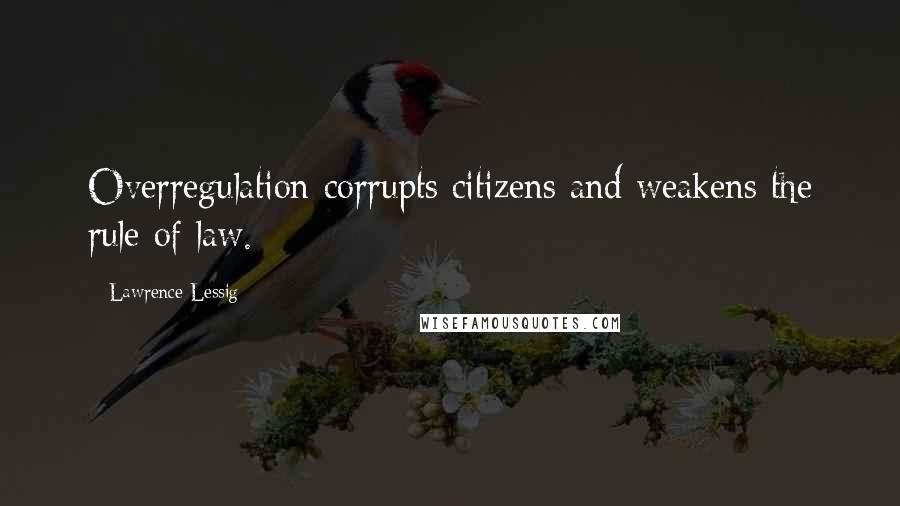 Lawrence Lessig quotes: Overregulation corrupts citizens and weakens the rule of law.