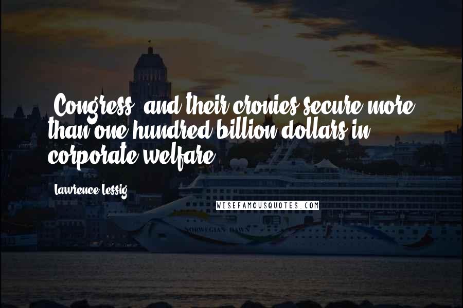 Lawrence Lessig quotes: [Congress] and their cronies secure more than one hundred billion dollars in corporate welfare