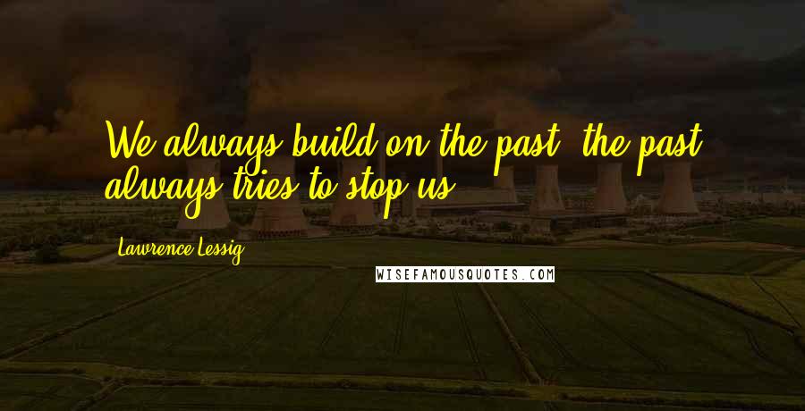 Lawrence Lessig quotes: We always build on the past; the past always tries to stop us.