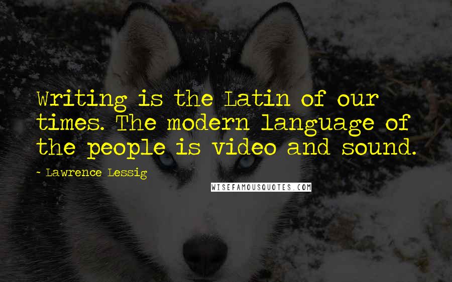 Lawrence Lessig quotes: Writing is the Latin of our times. The modern language of the people is video and sound.
