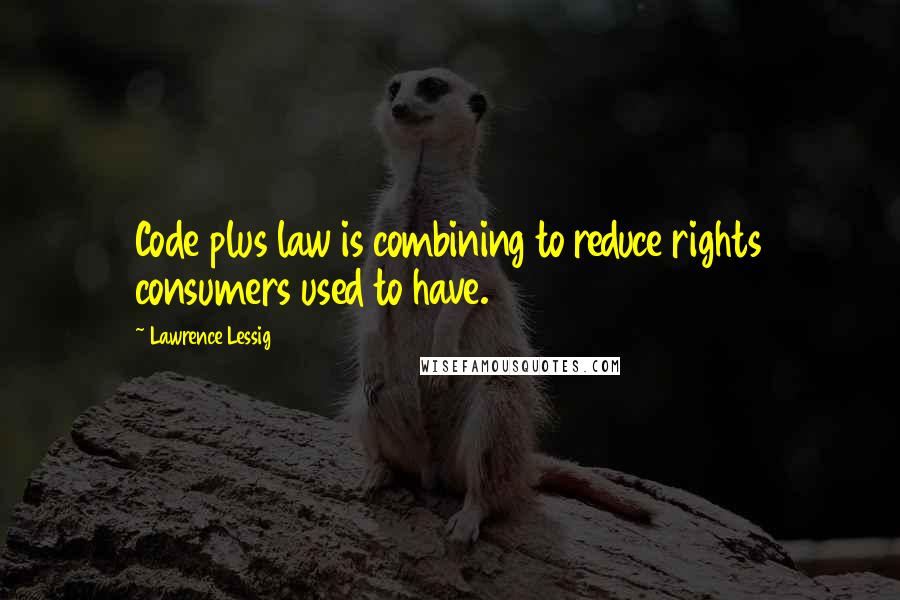 Lawrence Lessig quotes: Code plus law is combining to reduce rights consumers used to have.