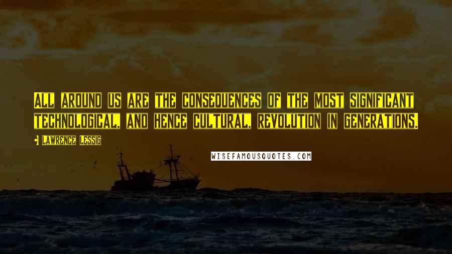 Lawrence Lessig quotes: All around us are the consequences of the most significant technological, and hence cultural, revolution in generations.