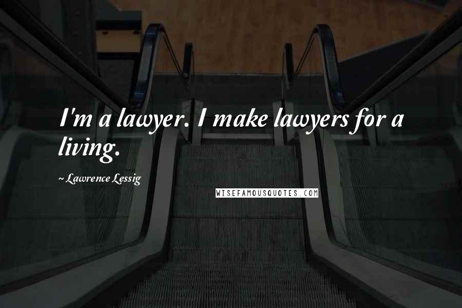 Lawrence Lessig quotes: I'm a lawyer. I make lawyers for a living.